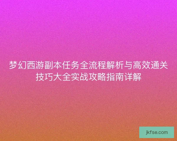 梦幻西游副本任务全流程解析与高效通关技巧大全实战攻略指南详解
