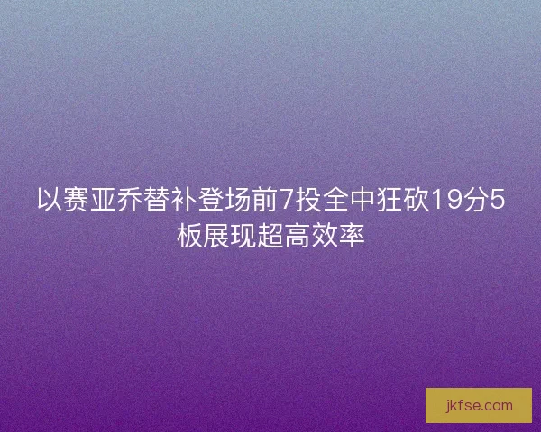 以赛亚乔替补登场前7投全中狂砍19分5板展现超高效率