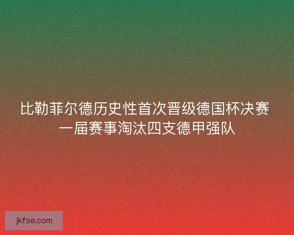 比勒菲尔德历史性首次晋级德国杯决赛 一届赛事淘汰四支德甲强队